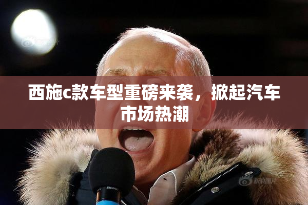 西施c款车型重磅来袭，掀起汽车市场热潮