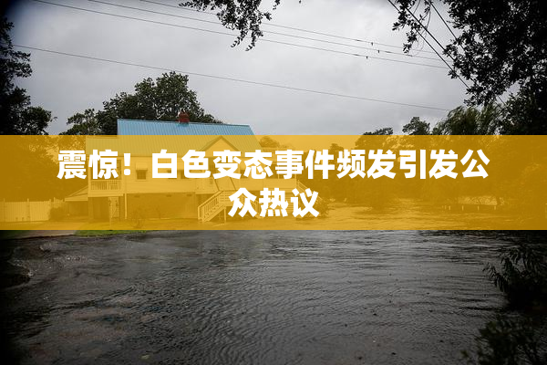 震惊！白色变态事件频发引发公众热议