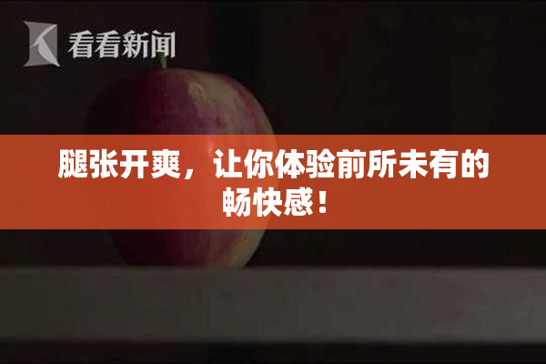 腿张开爽，让你体验前所未有的畅快感！