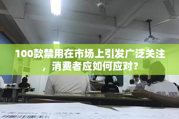 100款禁用在市场上引发广泛关注，消费者应如何应对？