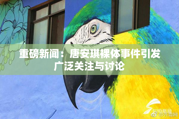 重磅新闻：唐安琪裸体事件引发广泛关注与讨论