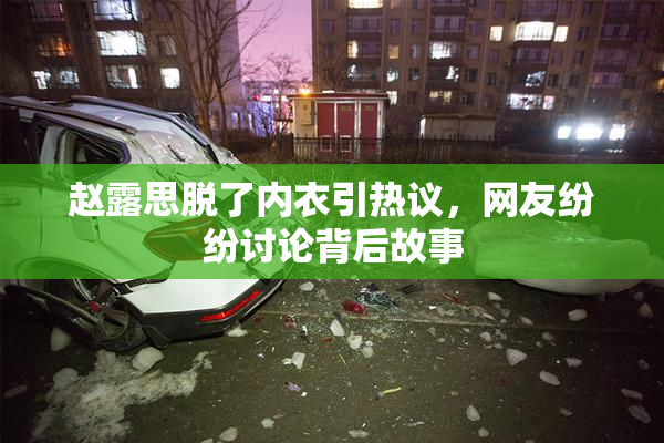 赵露思脱了内衣引热议，网友纷纷讨论背后故事