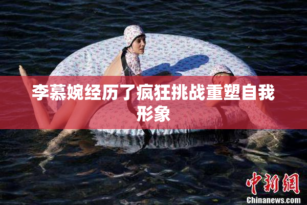 李慕婉经历了疯狂挑战重塑自我形象