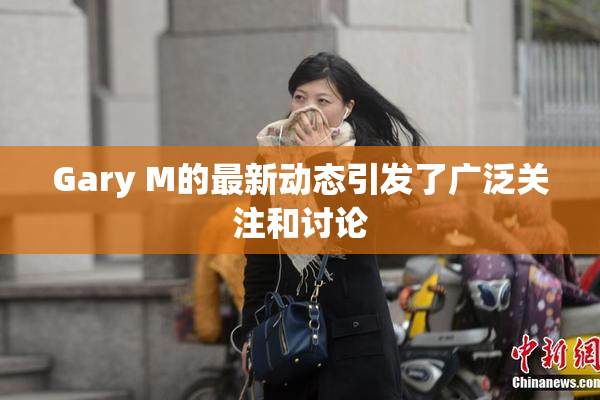 Gary M的最新动态引发了广泛关注和讨论