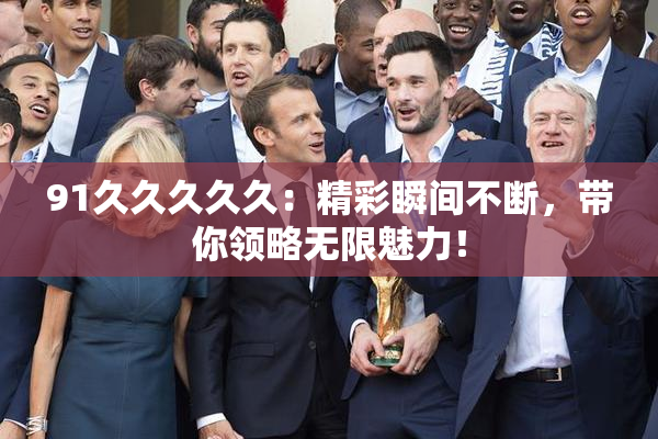 91久久久久久：精彩瞬间不断，带你领略无限魅力！