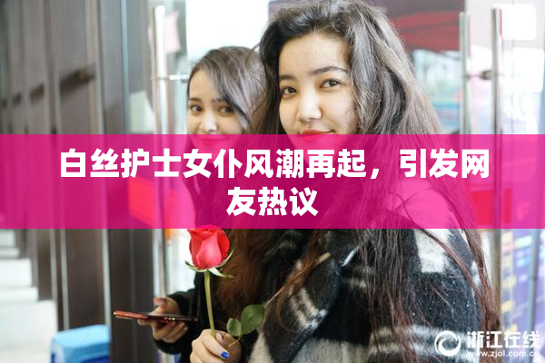 白丝护士女仆风潮再起，引发网友热议