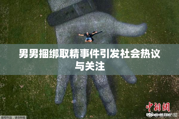 男男捆绑取精事件引发社会热议与关注