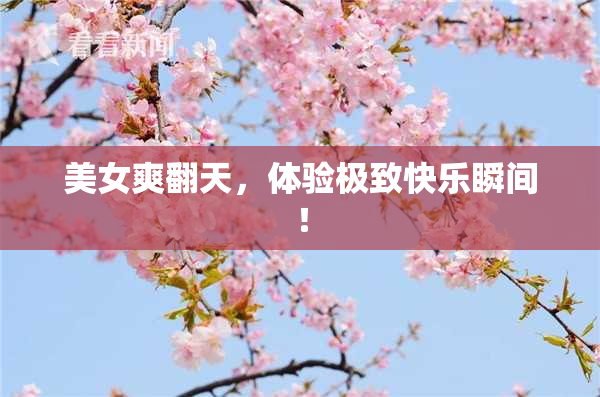 美女爽翻天，体验极致快乐瞬间！
