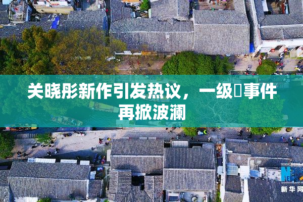 关晓彤新作引发热议，一级婬事件再掀波澜