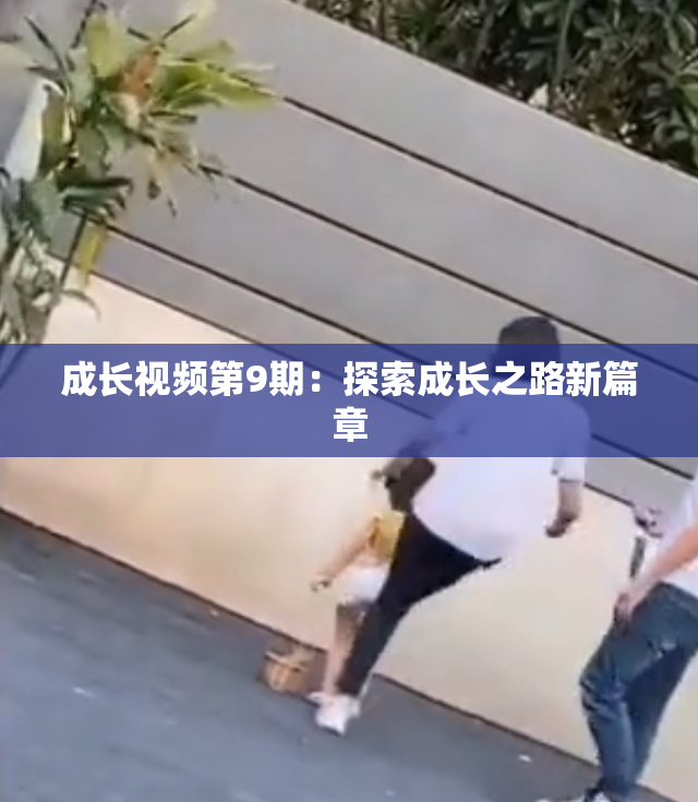 成长视频第9期：探索成长之路新篇章