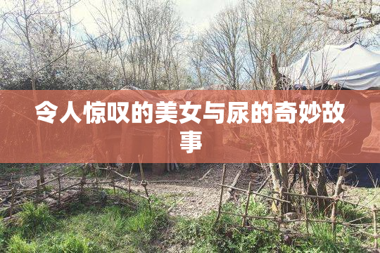 令人惊叹的美女与尿的奇妙故事