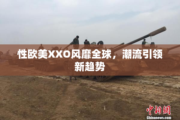 性欧美XXO风靡全球，潮流引领新趋势