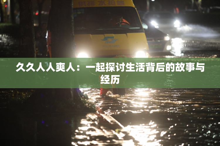 久久人人爽人：一起探讨生活背后的故事与经历