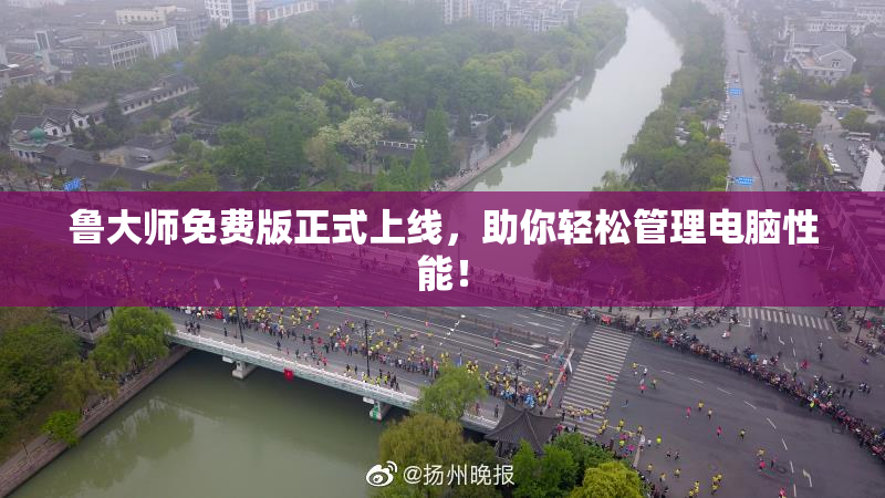 鲁大师免费版正式上线，助你轻松管理电脑性能！