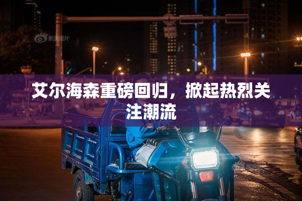 艾尔海森重磅回归，掀起热烈关注潮流