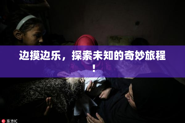 边摸边乐，探索未知的奇妙旅程！