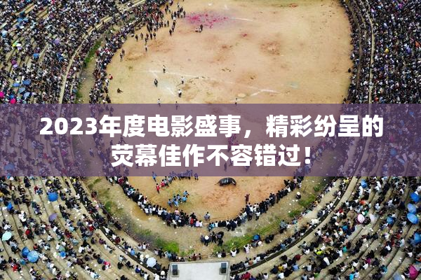 2023年度电影盛事，精彩纷呈的荧幕佳作不容错过！