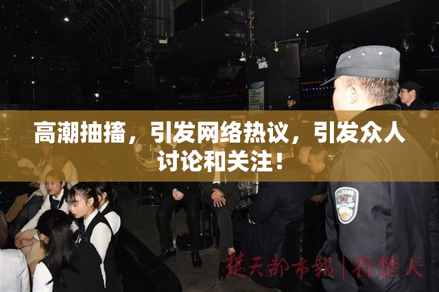 高潮抽搐，引发网络热议，引发众人讨论和关注！