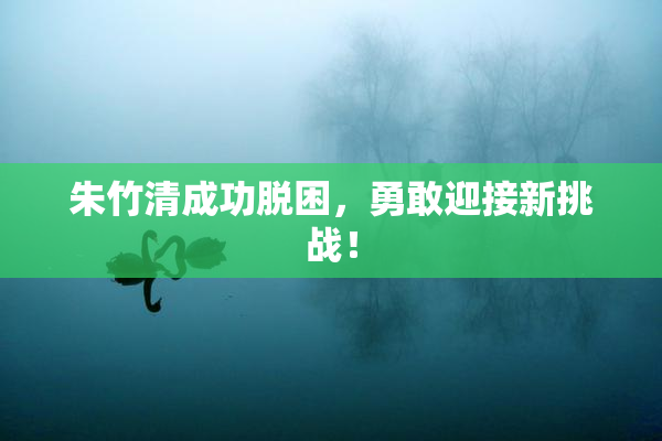 朱竹清成功脱困，勇敢迎接新挑战！