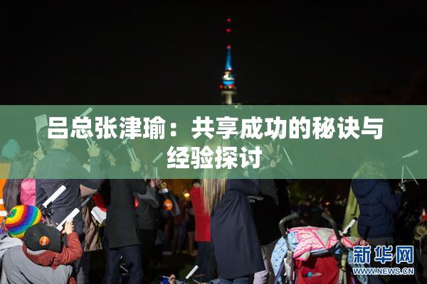 吕总张津瑜：共享成功的秘诀与经验探讨