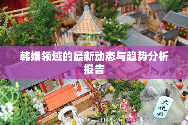 韩娱领域的最新动态与趋势分析报告