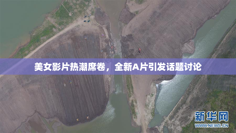 美女影片热潮席卷，全新A片引发话题讨论