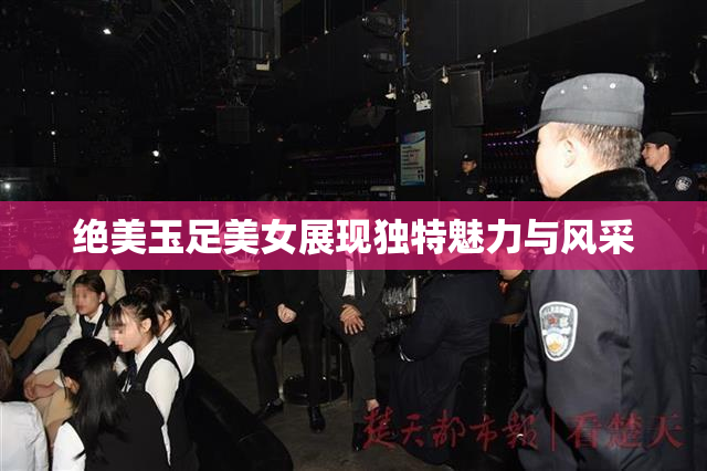绝美玉足美女展现独特魅力与风采