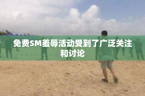 免费SM羞辱活动受到了广泛关注和讨论