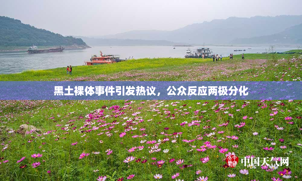 黑土裸体事件引发热议，公众反应两极分化