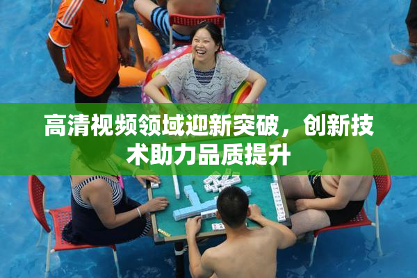 高清视频领域迎新突破，创新技术助力品质提升