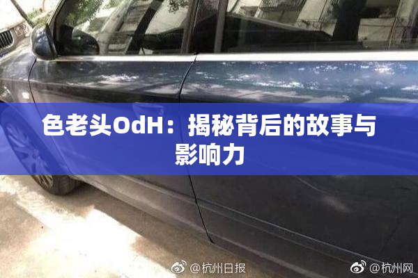 色老头OdH：揭秘背后的故事与影响力
