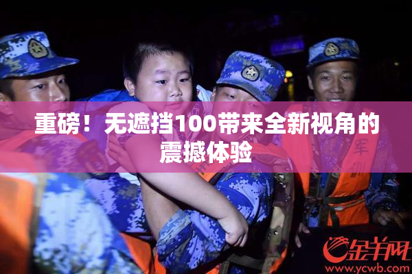 重磅！无遮挡100带来全新视角的震撼体验