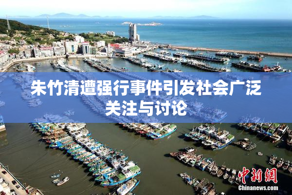 朱竹清遭强行事件引发社会广泛关注与讨论