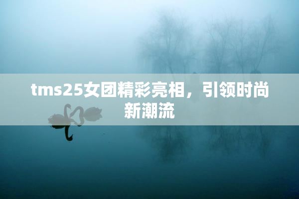 tms25女团精彩亮相，引领时尚新潮流