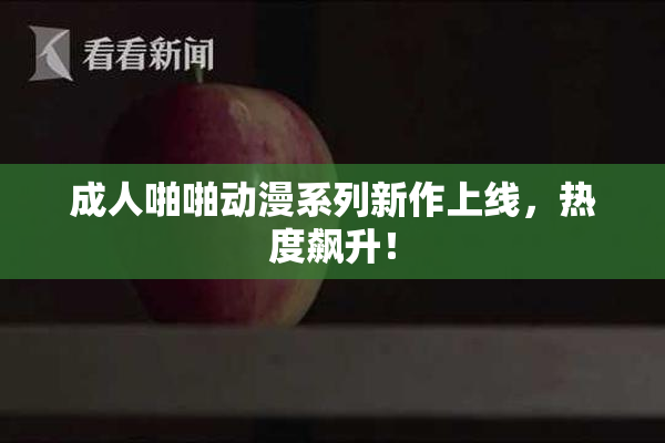 成人啪啪动漫系列新作上线，热度飙升！