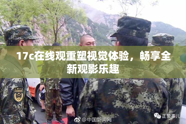 17c在线观重塑视觉体验，畅享全新观影乐趣