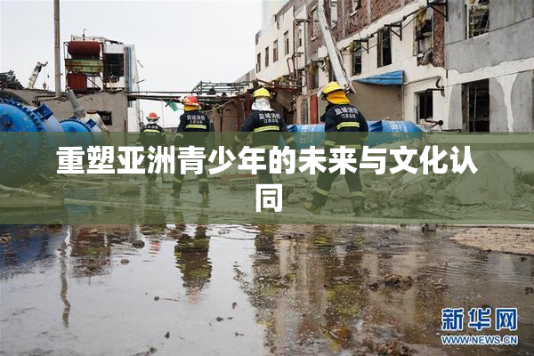 重塑亚洲青少年的未来与文化认同