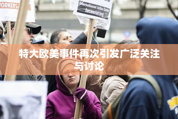 特大欧美事件再次引发广泛关注与讨论