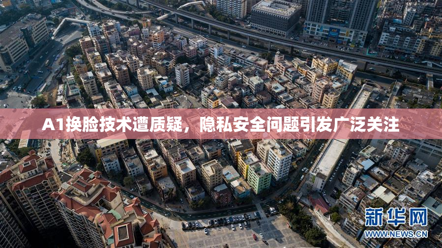 A1换脸技术遭质疑，隐私安全问题引发广泛关注