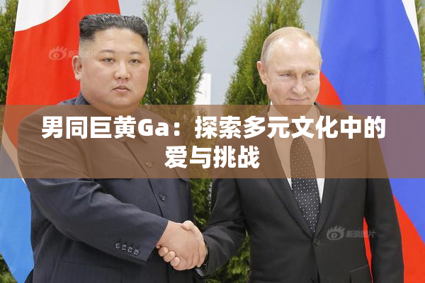 男同巨黄Ga：探索多元文化中的爱与挑战