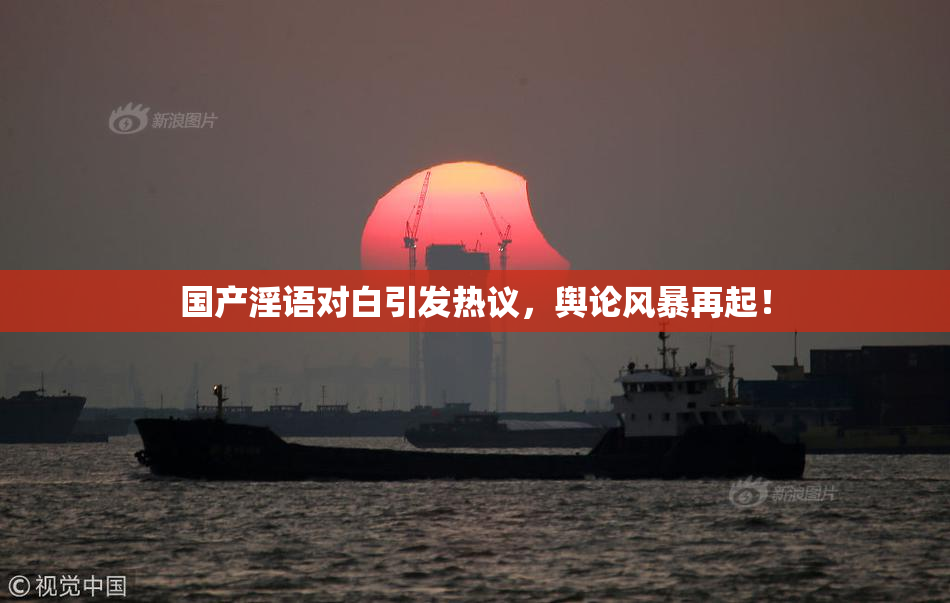 国产淫语对白引发热议，舆论风暴再起！