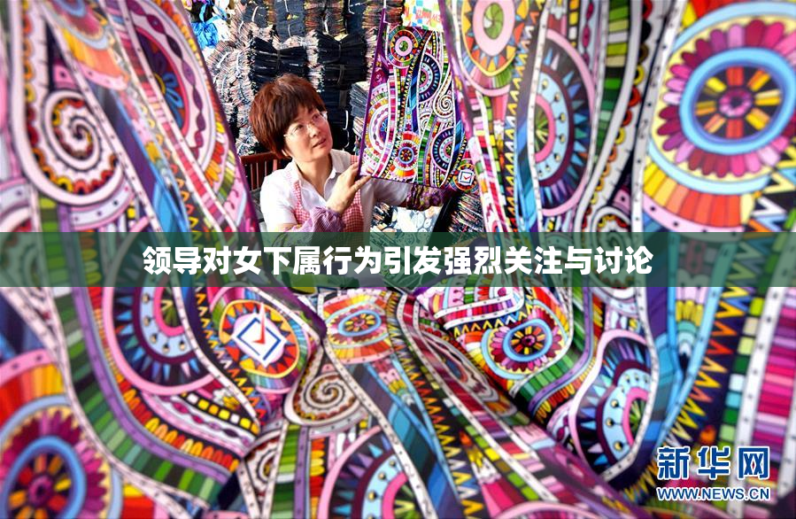领导对女下属行为引发强烈关注与讨论