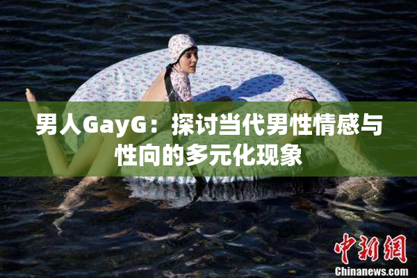 男人GayG：探讨当代男性情感与性向的多元化现象