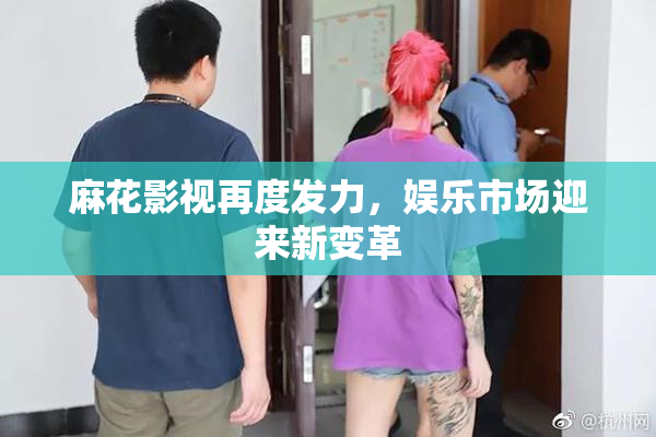 麻花影视再度发力，娱乐市场迎来新变革