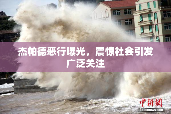 杰帕德恶行曝光，震惊社会引发广泛关注