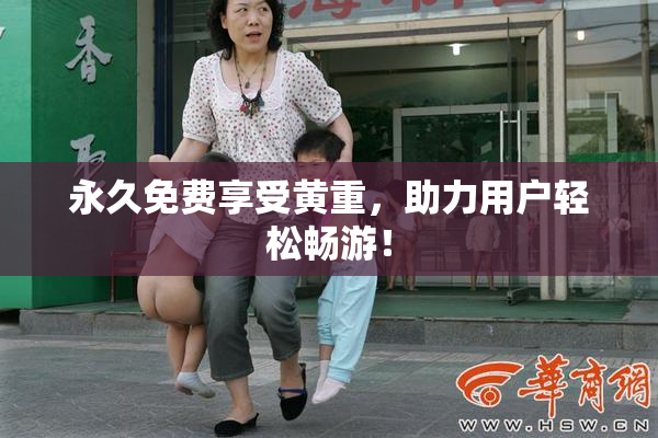 永久免费享受黄重，助力用户轻松畅游！