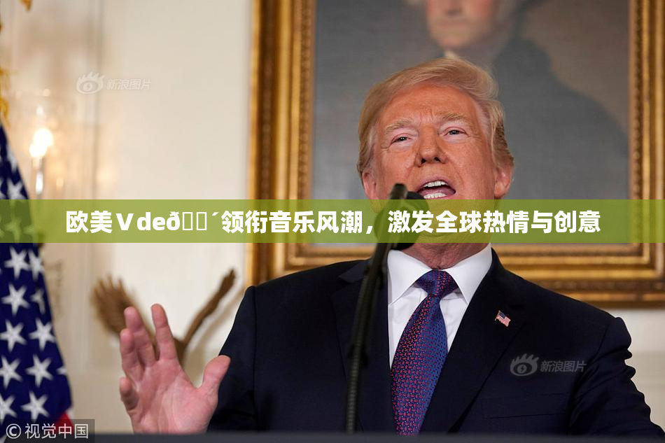 欧美Ⅴde🔴领衔音乐风潮，激发全球热情与创意