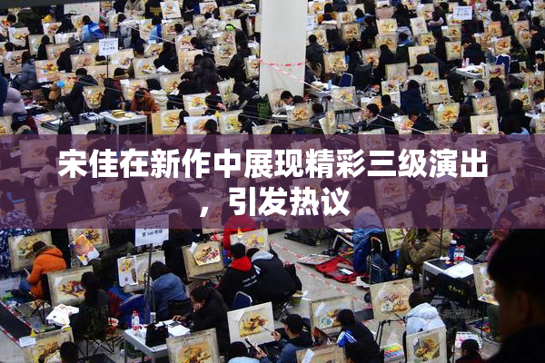 宋佳在新作中展现精彩三级演出，引发热议
