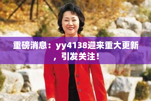 重磅消息：yy4138迎来重大更新，引发关注！