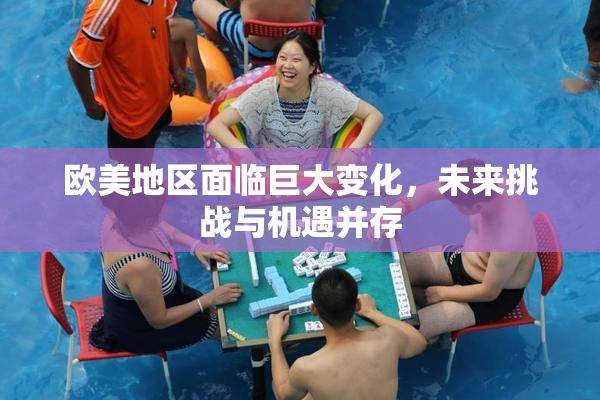 欧美地区面临巨大变化，未来挑战与机遇并存